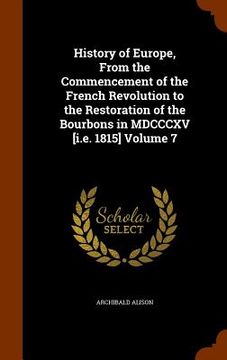 portada History of Europe, From the Commencement of the French Revolution to the Restoration of the Bourbons in MDCCCXV [i.e. 1815] Volume 7 (en Inglés)