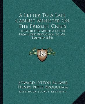 portada a letter to a late cabinet minister on the present crisis: to which is added a letter from lord brougham to mr. bulwer (1834)