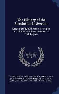 portada The History of the Revolution in Sweden: Occasioned by the Change of Religion, and Alteration of the Government, in That Kingdom (en Inglés)