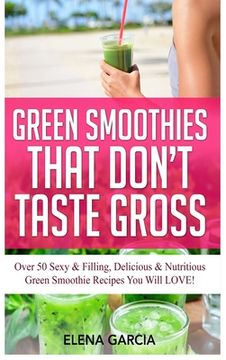 portada Green Smoothies That Don't Taste Gross: Over 50 Sexy & Filling, Delicious & Nutritious Green Smoothie Recipes You Will LOVE!
