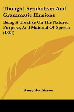 portada thought-symbolism and grammatic illusions: being a treatise on the nature, purpose, and material of speech (1884) (in English)