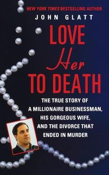 portada Love Her to Death: The True Story of a Millionaire Businessman, His Gorgeous Wife, and the Divorce That Ended in Murder (en Inglés)