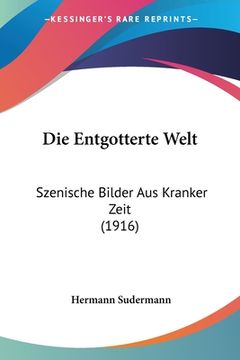 portada Die Entgotterte Welt: Szenische Bilder Aus Kranker Zeit (1916) (en Alemán)