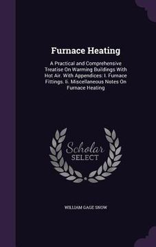 portada Furnace Heating: A Practical and Comprehensive Treatise On Warming Buildings With Hot Air. With Appendices: I. Furnace Fittings. Ii. Mi (en Inglés)