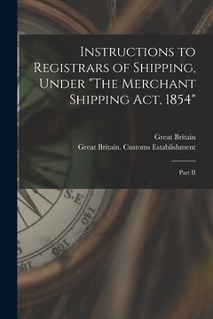 portada Instructions to Registrars of Shipping, Under "The Merchant Shipping Act, 1854" [microform]: Part II (en Inglés)