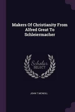 portada Makers Of Christianity From Alfred Great To Schleiermacher