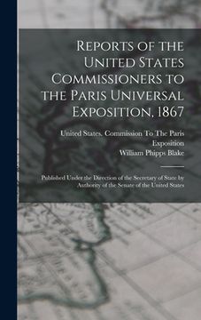 portada Reports of the United States Commissioners to the Paris Universal Exposition, 1867: Published Under the Direction of the Secretary of State by Authori