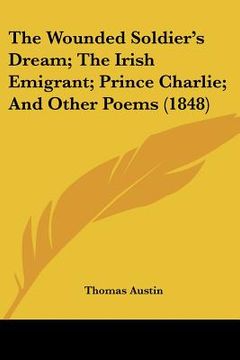 the wounded soldier's dream; the irish emigrant; prince charlie; and other poems (1848) (en Inglés)