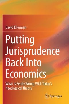 portada Putting Jurisprudence Back Into Economics: What Is Really Wrong with Today's Neoclassical Theory (en Inglés)