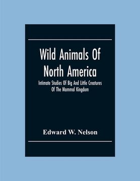 portada Wild Animals Of North America, Intimate Studies Of Big And Little Creatures Of The Mammal Kingdom (en Inglés)