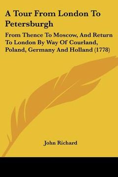 portada a tour from london to petersburgh: from thence to moscow, and return to london by way of courland, poland, germany and holland (1778) (en Inglés)