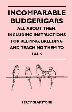 portada incomparable budgerigars - all about them, including instructions for keeping, breeding and teaching them to talk (en Inglés)