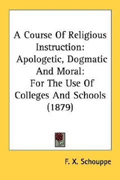 portada a course of religious instruction: apologetic, dogmatic and moral: for the use of colleges and schools (1879) (en Inglés)
