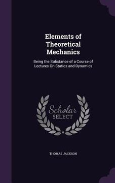 portada Elements of Theoretical Mechanics: Being the Substance of a Course of Lectures On Statics and Dynamics (en Inglés)