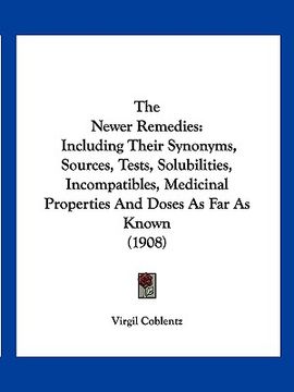 portada the newer remedies: including their synonyms, sources, tests, solubilities, incompatibles, medicinal properties and doses as far as known (en Inglés)