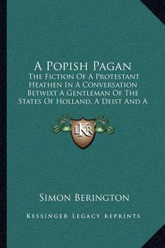 portada a popish pagan: the fiction of a protestant heathen in a conversation betwixt a gentleman of the states of holland, a deist and a doct