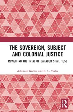 portada The Sovereign, Subject and Colonial Justice: Revisiting the Trial of Bahadur Shah, 1858 (en Inglés)
