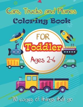 portada Cars, Trucks and Planes Coloring Book For Toddlers: 70 pages of things that go: Cars, Trucks, Trains, Tractors, Buses, Airplanes and Ships & More - Co (en Inglés)