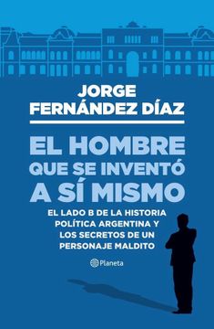 portada El Hombre que se Invento a si Mismo. El Lado b de la Historia Politica Argentina y los Secretos de un Personaje