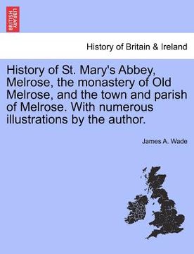 portada history of st. mary's abbey, melrose, the monastery of old melrose, and the town and parish of melrose. with numerous illustrations by the author.