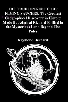 portada THE TRUE ORIGIN OF THE FLYING SAUCERS. The Greatest Geographical Discovery in History Made By Admiral Richard E. Bird in the Mysterious Land Beyond Th (en Inglés)