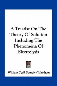 portada a treatise on the theory of solution including the phenomena of electrolysis (in English)