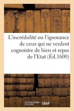 portada L'Incrédulité Ou l'Ignorance de Ceux Qui Ne Veulent Cognoistre de Bien Et Repos de l'Etat (in French)