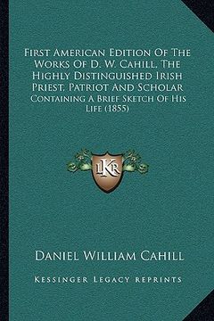 portada first american edition of the works of d. w. cahill, the highly distinguished irish priest, patriot and scholar: containing a brief sketch of his life (en Inglés)
