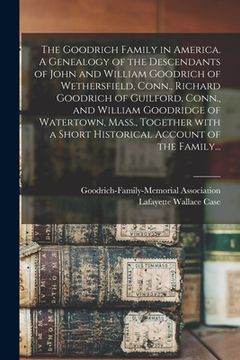 portada The Goodrich Family in America. A Genealogy of the Descendants of John and William Goodrich of Wethersfield, Conn., Richard Goodrich of Guilford, Conn (in English)