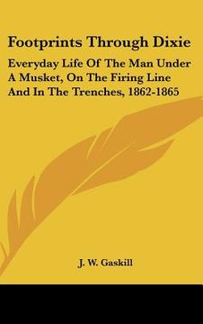footprints through dixie: everyday life of the man under a musket, on the firing line and in the trenches, 1862-1865