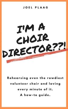 portada I'm a Choir Director !: Rehearsing even the rowdiest volunteer choir and loving every minute of it. (in English)
