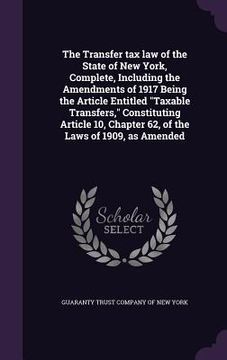 portada The Transfer tax law of the State of New York, Complete, Including the Amendments of 1917 Being the Article Entitled "Taxable Transfers," Constituting (en Inglés)
