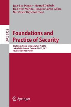 portada Foundations and Practice of Security: 6th International Symposium, Fps 2013, La Rochelle, France, October 21-22, 2013, Revised Selected Papers (en Inglés)