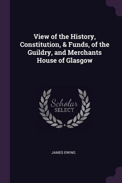 portada View of the History, Constitution, & Funds, of the Guildry, and Merchants House of Glasgow (en Inglés)