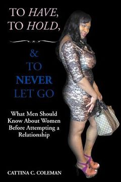 portada to have, to hold, and to never let go: what men should know about women before attempting a relationship (en Inglés)