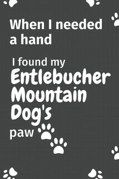 portada When I needed a hand, I found my Entlebucher Mountain Dog's paw: For Entlebucher Mountain Puppy Fans (en Inglés)