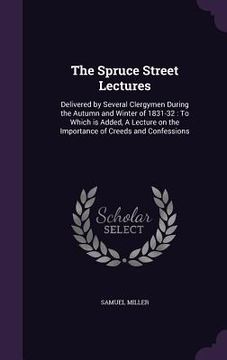 portada The Spruce Street Lectures: Delivered by Several Clergymen During the Autumn and Winter of 1831-32: To Which is Added, A Lecture on the Importance (en Inglés)