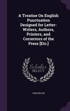 portada A Treatise On English Punctuation Designed for Letter-Writers, Authors, Printers, and Correctors of the Press [Etc.] (en Inglés)