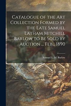portada Catalogue of the art Collection Formed by the Late Samuel Latham Mitchill Barlow to be Sold by Auction.   Feb.   1890