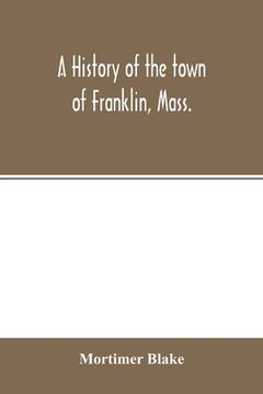 portada A history of the town of Franklin, Mass.; from its settlement to the completion of its first century, 2d March, 1878; with genealogical notices of its (en Inglés)