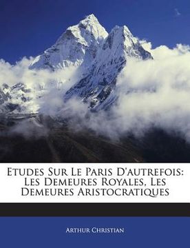 portada Etudes Sur Le Paris D'autrefois: Les Demeures Royales, Les Demeures Aristocratiques (en Francés)