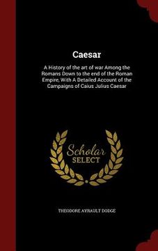 portada Caesar: A History of the art of war Among the Romans Down to the end of the Roman Empire, With A Detailed Account of the Campa (en Inglés)