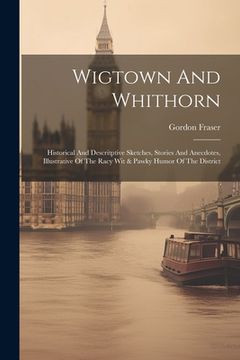 portada Wigtown And Whithorn: Historical And Descritptive Sketches, Stories And Anecdotes, Illustrative Of The Racy Wit & Pawky Humor Of The Distric (en Inglés)