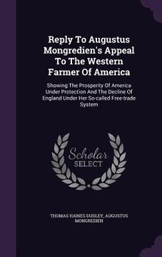 portada Reply To Augustus Mongredien's Appeal To The Western Farmer Of America: Showing The Prosperity Of America Under Protection And The Decline Of England (en Inglés)