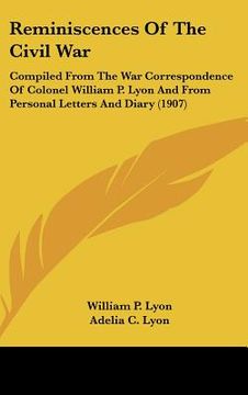 portada reminiscences of the civil war: compiled from the war correspondence of colonel william p. lyon and from personal letters and diary (1907) (en Inglés)