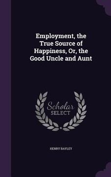 portada Employment, the True Source of Happiness, Or, the Good Uncle and Aunt