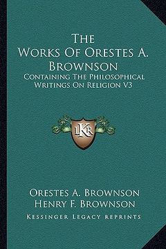 portada the works of orestes a. brownson: containing the philosophical writings on religion v3