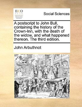 portada a postscript to john bull, containing the history of the crown-inn, with the death of the widow, and what happened thereon. the third edition. (in English)