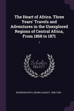 portada The Heart of Africa. Three Years' Travels and Adventures in the Unexplored Regions of Central Africa, From 1868 to 1871: 1 (en Inglés)