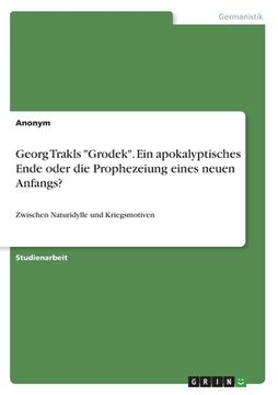 portada Georg Trakls Grodek. Ein apokalyptisches Ende oder die Prophezeiung eines neuen Anfangs?: Zwischen Naturidylle und Kriegsmotiven (en Alemán)